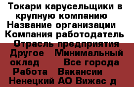 Токари-карусельщики в крупную компанию › Название организации ­ Компания-работодатель › Отрасль предприятия ­ Другое › Минимальный оклад ­ 1 - Все города Работа » Вакансии   . Ненецкий АО,Вижас д.